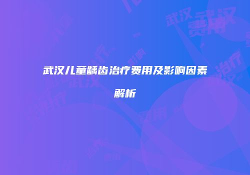 武汉儿童龋齿治疗费用及影响因素解析