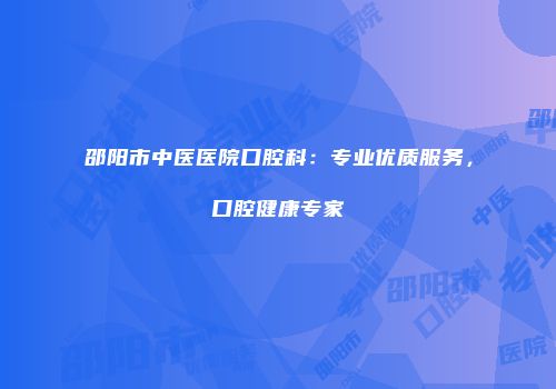 邵阳市中医医院口腔科：专业优质服务，口腔健康专家