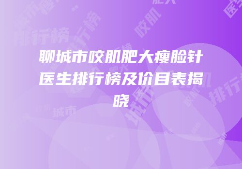 聊城市咬肌肥大瘦脸针医生排行榜及价目表揭晓