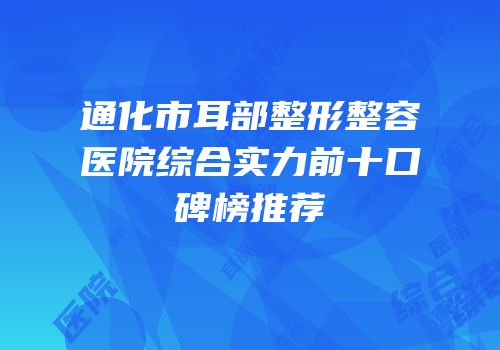 通化市耳部整形整容医院综合实力前十口碑榜推荐
