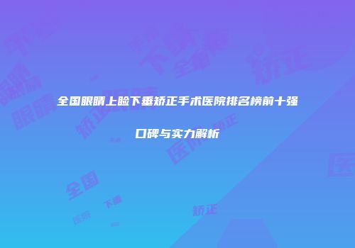 全国眼睛上睑下垂矫正手术医院排名榜前十强口碑与实力解析