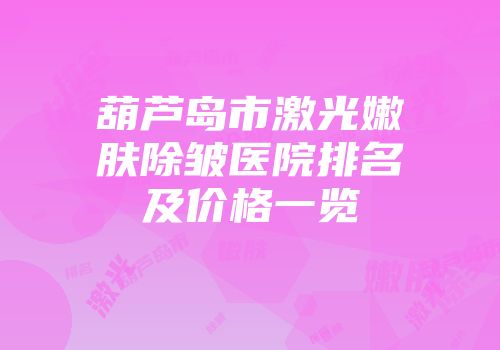 葫芦岛市激光嫩肤除皱医院排名及价格一览