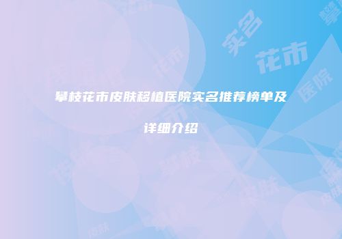 攀枝花市皮肤移植医院实名推荐榜单及详细介绍