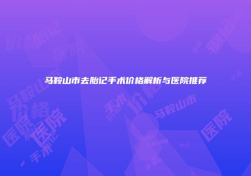 马鞍山市去胎记手术价格解析与医院推荐