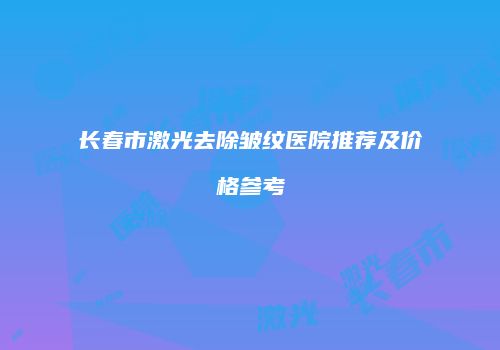 长春市激光去除皱纹医院推荐及价格参考