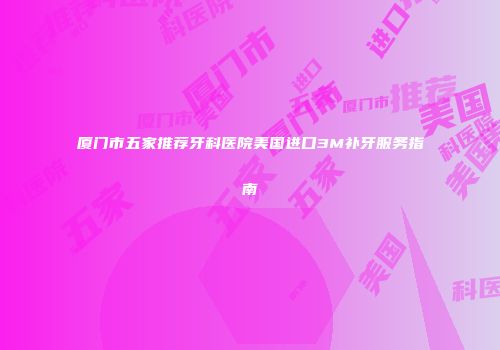 厦门市五家推荐牙科医院美国进口3M补牙服务指南