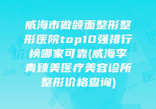 威海市做颌面整形整形医院top10强排行榜哪家可靠(威海李青臻美医疗美容诊所整形价格查询)