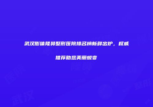 武汉膨体隆鼻整形医院排名榜新鲜出炉，权威推荐助您美丽蜕变