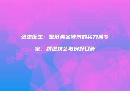 张杰医生：整形美容领域的实力派专家，精湛技艺与良好口碑