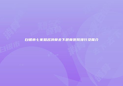 白银市七家知名消骨去下颌骨医院排行及简介