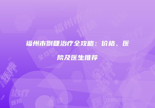 福州市倒睫治疗全攻略：价格、医院及医生推荐