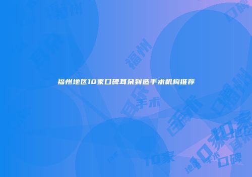 福州地区10家口碑耳朵到造手术机构推荐