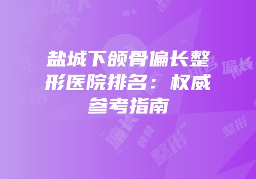 盐城下颌骨偏长整形医院排名：权威参考指南
