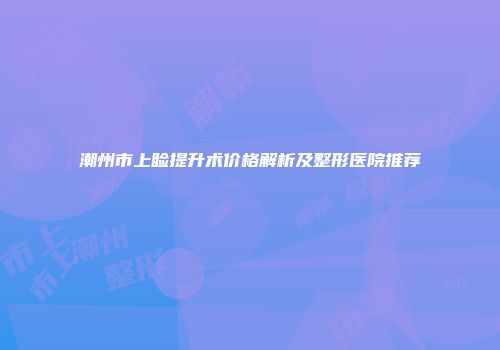 潮州市上睑提升术价格解析及整形医院推荐