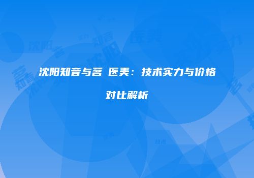 沈阳知音与茗湲医美：技术实力与价格对比解析