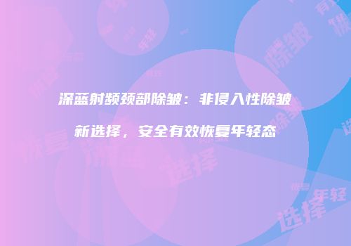 深蓝射频颈部除皱：非侵入性除皱新选择，安全有效恢复年轻态