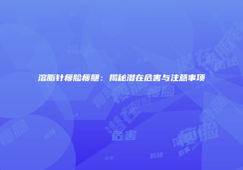 溶脂针瘦脸瘦腿：揭秘潜在危害与注意事项