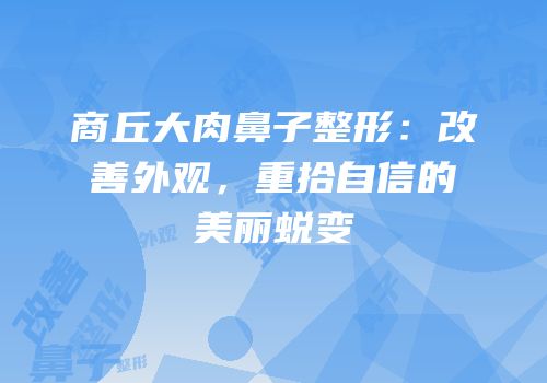 商丘大肉鼻子整形：改善外观，重拾自信的美丽蜕变