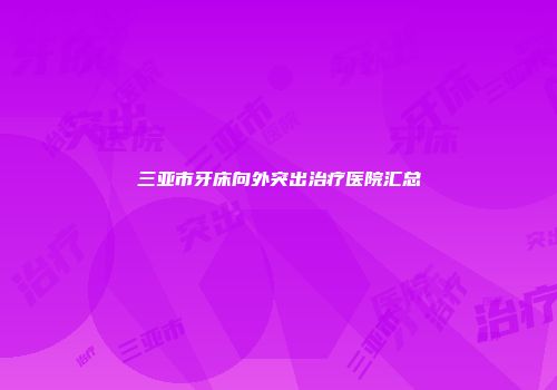 三亚市牙床向外突出治疗医院汇总