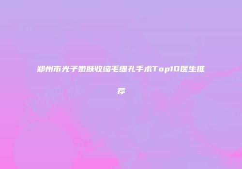 郑州市光子嫩肤收缩毛细孔手术Top10医生推荐