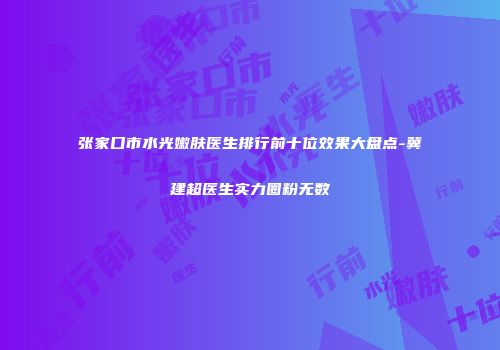 张家口市水光嫩肤医生排行前十位效果大盘点-冀建超医生实力圈粉无数