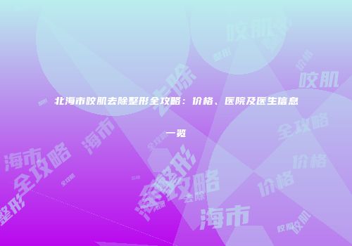 北海市咬肌去除整形全攻略：价格、医院及医生信息一览