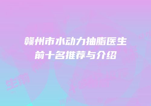 赣州市水动力抽脂医生前十名推荐与介绍