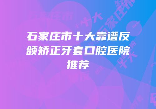 石家庄市十大靠谱反颌矫正牙套口腔医院推荐