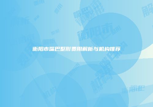 衡阳市嘴巴整形费用解析与机构推荐