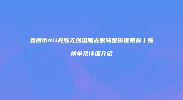 娄底市4D光触无创溶脂去眼袋整形医院前十强榜单及详细介绍