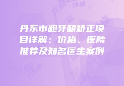 丹东市龅牙龈矫正项目详解：价格、医院推荐及知名医生案例