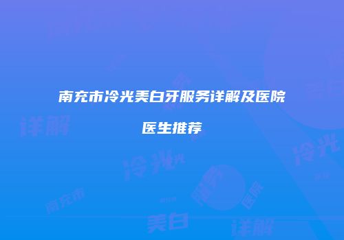 南充市冷光美白牙服务详解及医院医生推荐