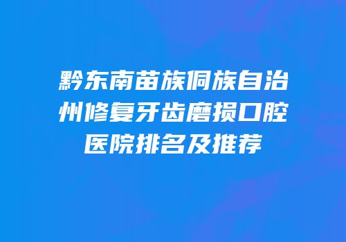 黔东南苗族侗族自治州修复牙齿磨损口腔医院排名及推荐