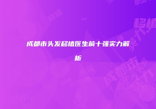 成都市头发移植医生前十强实力解析