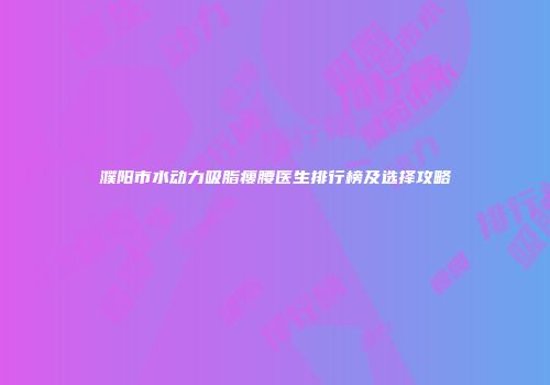 濮阳市水动力吸脂瘦腰医生排行榜及选择攻略