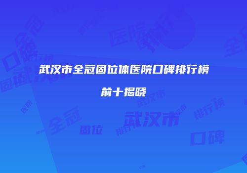 武汉市全冠固位体医院口碑排行榜前十揭晓