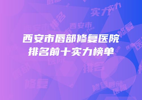 西安市唇部修复医院排名前十实力榜单