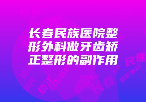 长春民族医院整形外科做牙齿矫正整形的副作用
