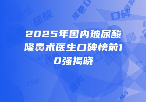 2025年国内玻尿酸隆鼻术医生口碑榜前10强揭晓