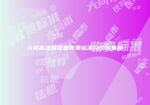 大同市注射祛疤收费标准及医院推荐