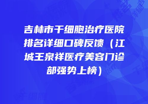 吉林市干细胞治疗医院排名详细口碑反馈（江城王泉祥医疗美容门诊部强势上榜）