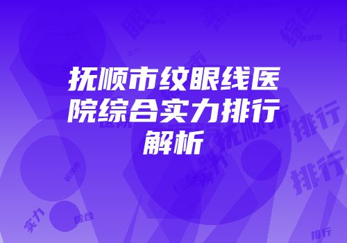 抚顺市纹眼线医院综合实力排行解析