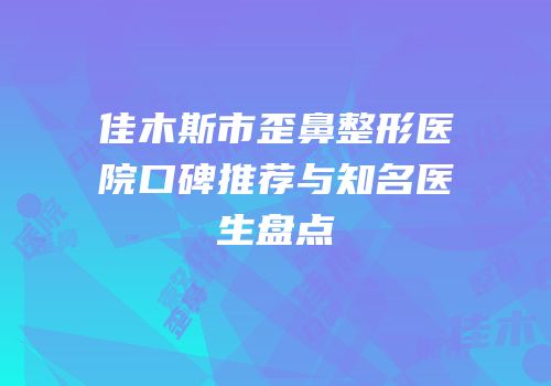 佳木斯市歪鼻整形医院口碑推荐与知名医生盘点