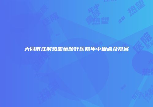 大同市注射热望童颜针医院年中盘点及排名
