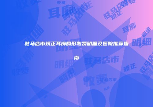驻马店市矫正耳廓畸形收费明细及医院推荐指南