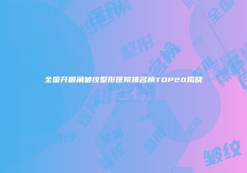 全国开眼角皱纹整形医院排名榜TOP20揭晓