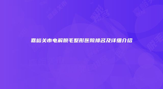 嘉峪关市电解脱毛整形医院排名及详细介绍