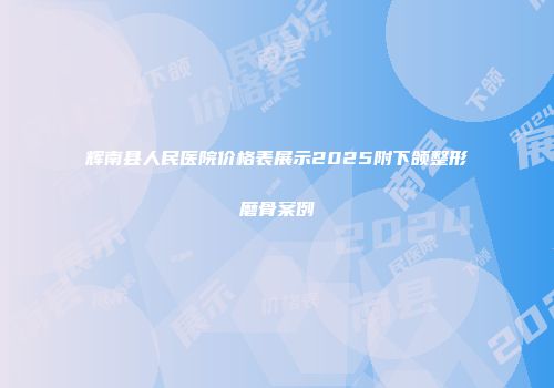 辉南县人民医院价格表展示2025附下颌整形磨骨案例