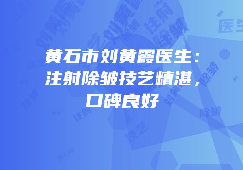 黄石市刘黄霞医生：注射除皱技艺精湛，口碑良好