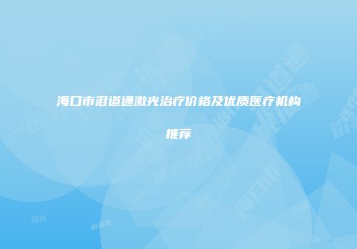 海口市泪道通激光治疗价格及优质医疗机构推荐